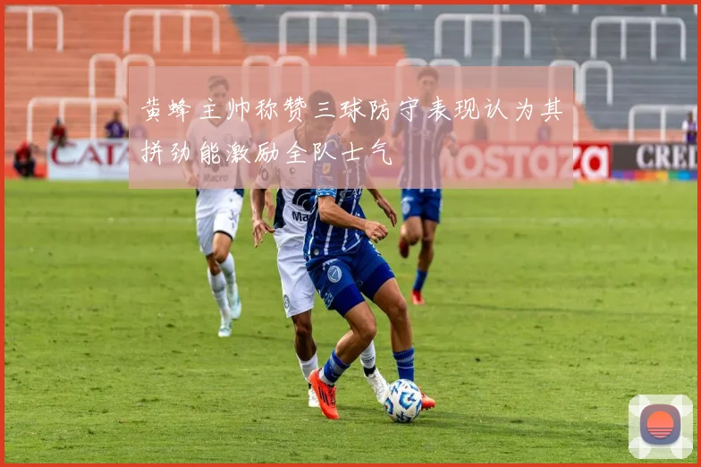 黄蜂主帅称赞三球防守表现认为其拼劲能激励全队士气