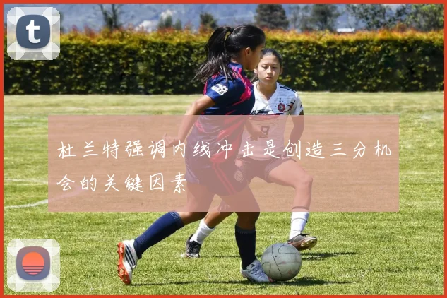 杜兰特强调内线冲击是创造三分机会的关键因素