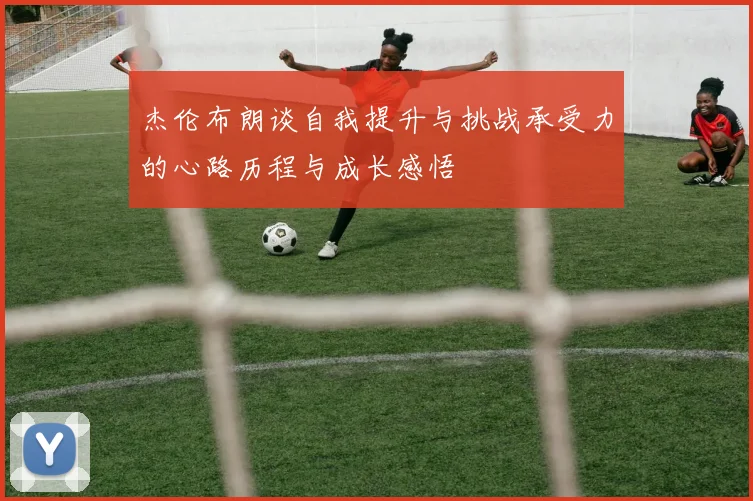 杰伦布朗谈自我提升与挑战承受力的心路历程与成长感悟