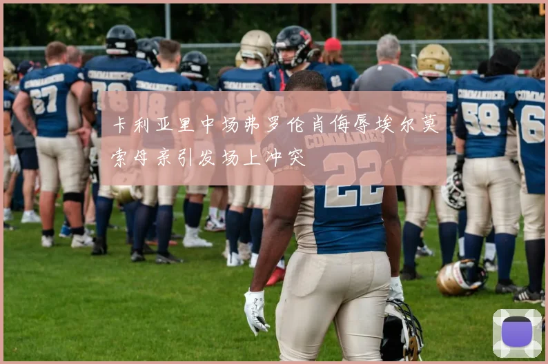 卡利亚里中场弗罗伦肖侮辱埃尔莫索母亲引发场上冲突