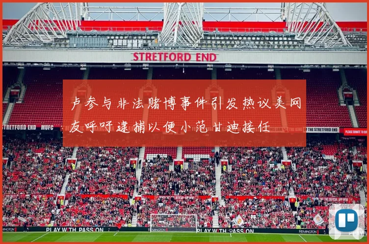 卢参与非法赌博事件引发热议美网友呼吁逮捕以便小范甘迪接任