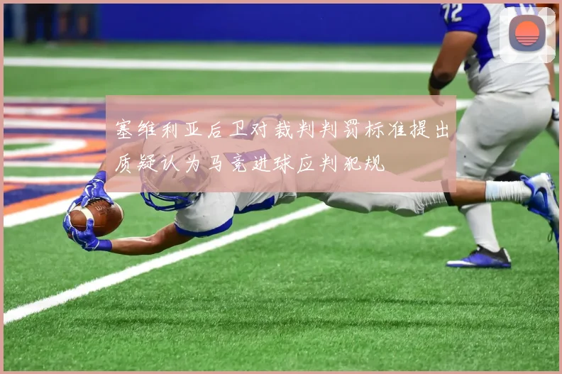 塞维利亚后卫对裁判判罚标准提出质疑认为马竞进球应判犯规