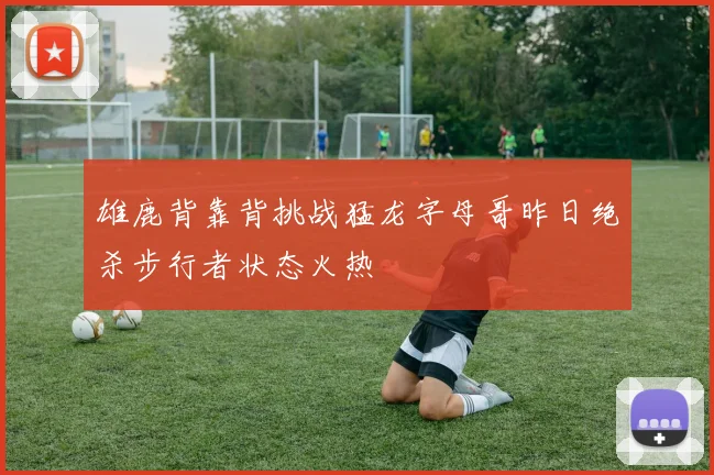 雄鹿背靠背挑战猛龙字母哥昨日绝杀步行者状态火热