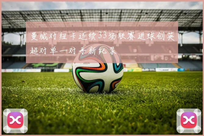 曼城对纽卡连续33场联赛进球创英超对单一对手新纪录