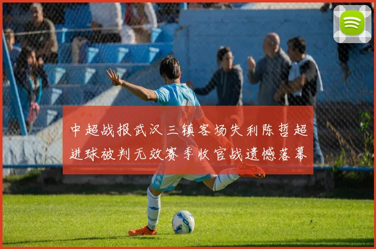 中超战报武汉三镇客场失利陈哲超进球被判无效赛季收官战遗憾落幕