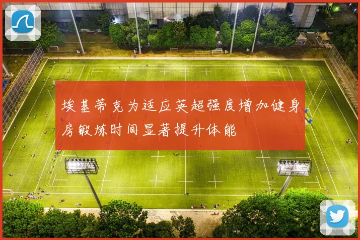 埃基蒂克为适应英超强度增加健身房锻炼时间显著提升体能