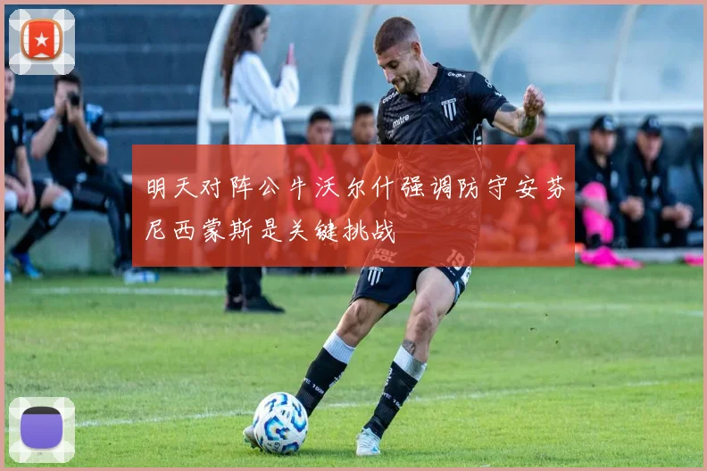 明天对阵公牛沃尔什强调防守安芬尼西蒙斯是关键挑战