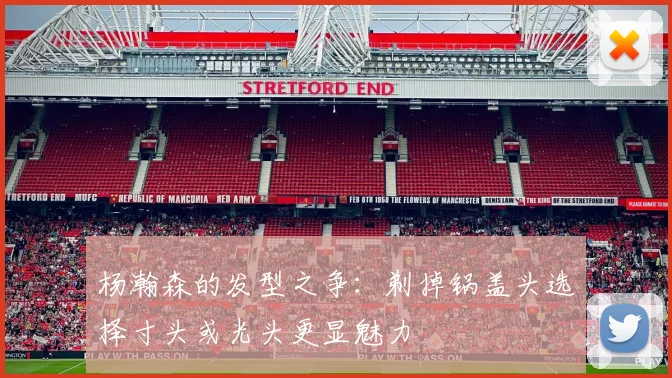 杨瀚森的发型之争：剃掉锅盖头选择寸头或光头更显魅力