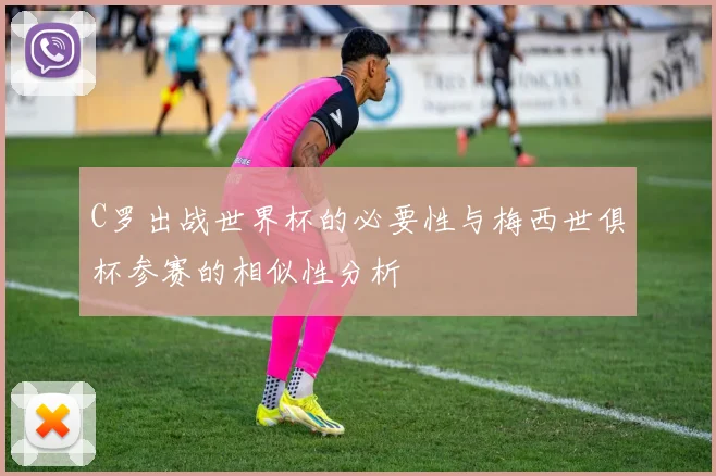 C罗出战世界杯的必要性与梅西世俱杯参赛的相似性分析