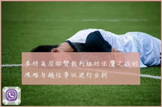 多特高层称赞裁判组对法鹰之战的艰难与越位争议进行分析