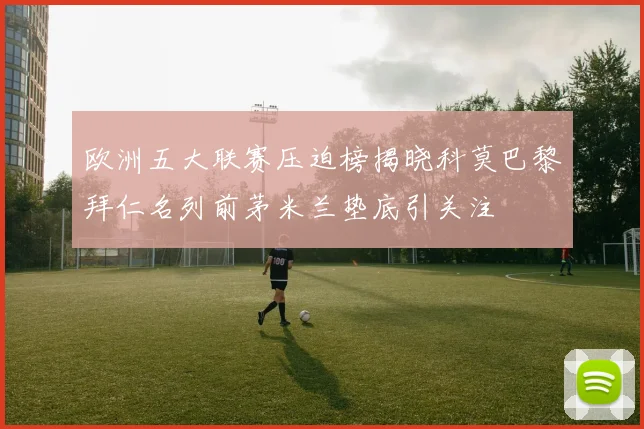 欧洲五大联赛压迫榜揭晓科莫巴黎拜仁名列前茅米兰垫底引关注