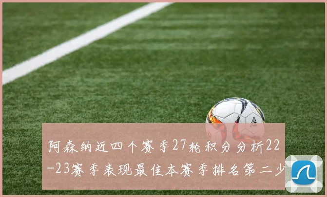 阿森纳近四个赛季27轮积分分析22-23赛季表现最佳本赛季排名第二少