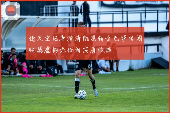 德天空记者澄清凯恩转会巴萨传闻纯属虚构无任何实质依据