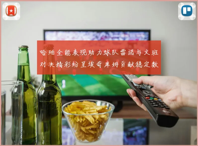 哈珀全能表现助力球队雷诺与文班对决精彩纷呈埃奇库姆贡献稳定数据