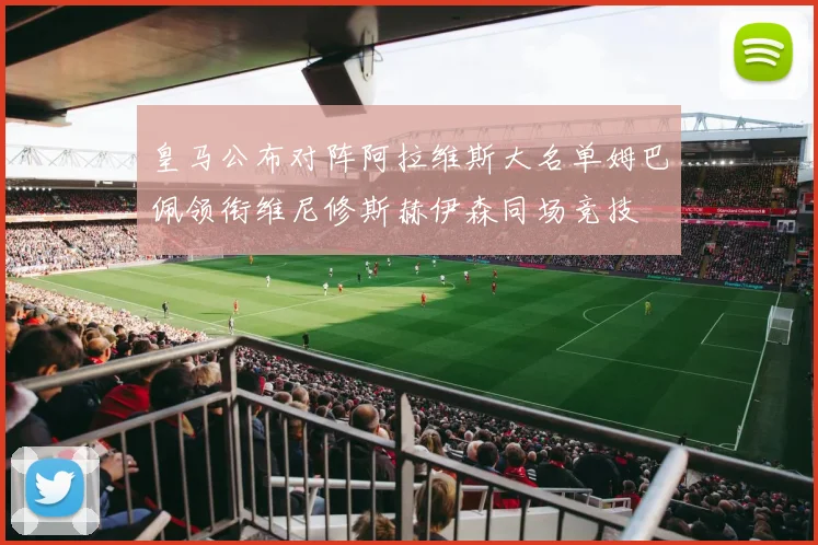 皇马公布对阵阿拉维斯大名单姆巴佩领衔维尼修斯赫伊森同场竞技