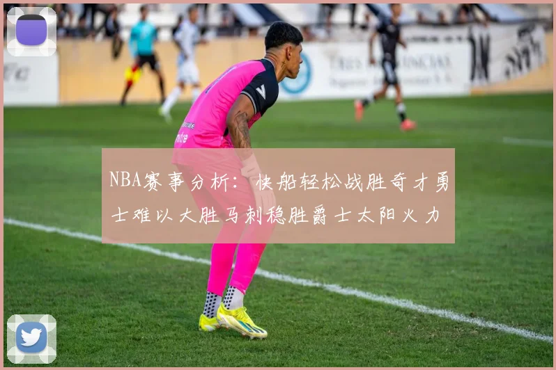 NBA赛事分析：快船轻松战胜奇才勇士难以大胜马刺稳胜爵士太阳火力全开击败篮网
