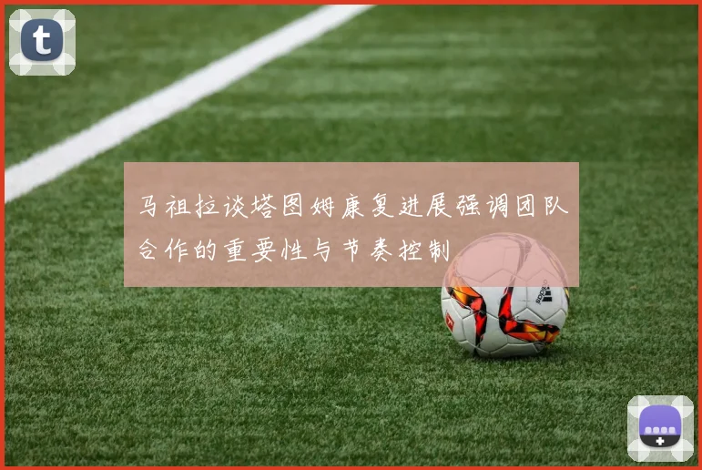 马祖拉谈塔图姆康复进展强调团队合作的重要性与节奏控制