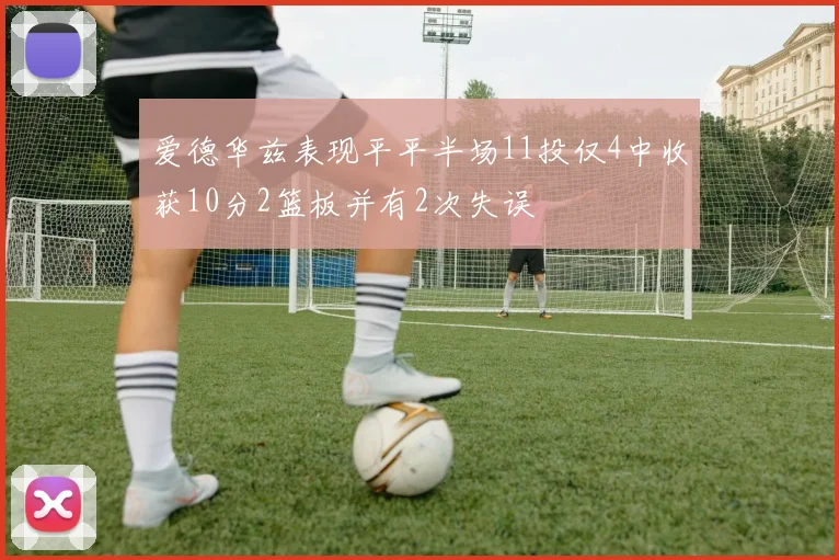 爱德华兹表现平平半场11投仅4中收获10分2篮板并有2次失误