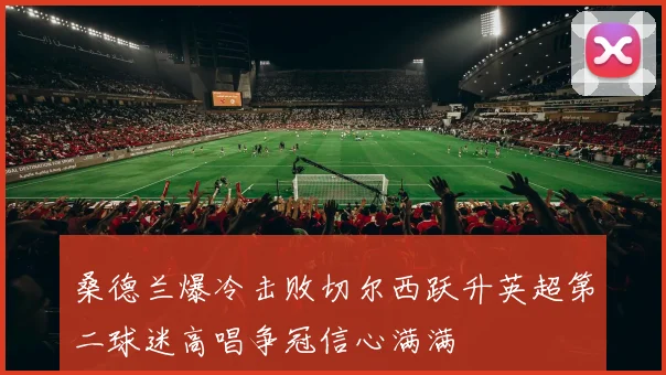 桑德兰爆冷击败切尔西跃升英超第二球迷高唱争冠信心满满