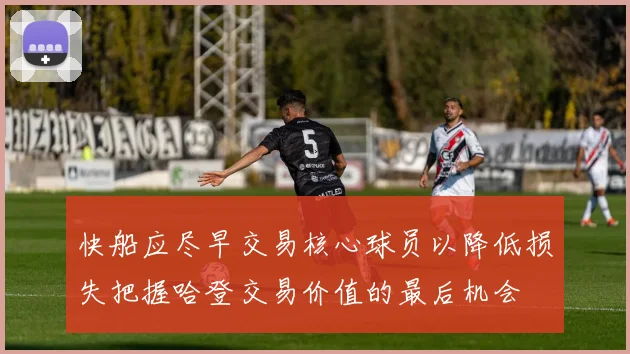 快船应尽早交易核心球员以降低损失把握哈登交易价值的最后机会