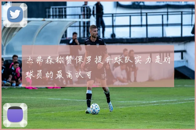 杰弗森称赞保罗提升球队实力是对球员的最高认可