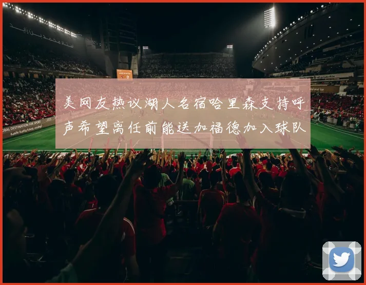 美网友热议湖人名宿哈里森支持呼声希望离任前能送加福德加入球队