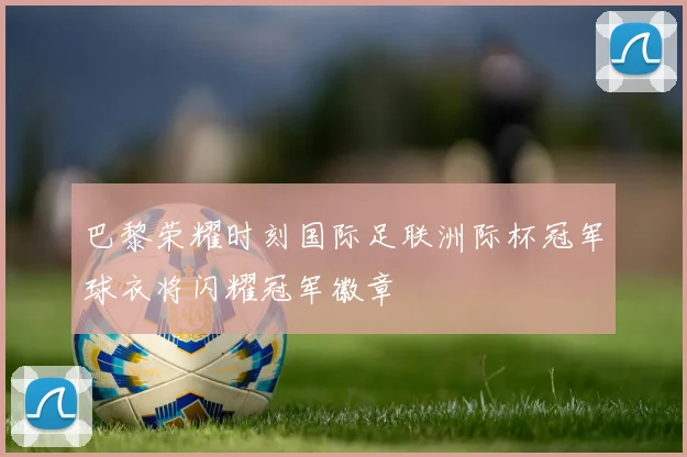 巴黎荣耀时刻国际足联洲际杯冠军球衣将闪耀冠军徽章