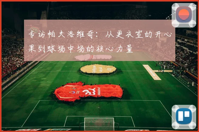 专访帕夫洛维奇：从更衣室的开心果到球场中场的核心力量