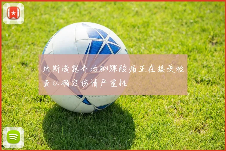 纳斯透露乔治脚踝酸痛正在接受检查以确定伤情严重性