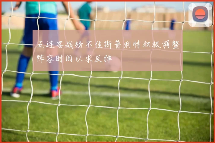 五连客战绩不佳斯普利特积极调整阵容时间以求反弹