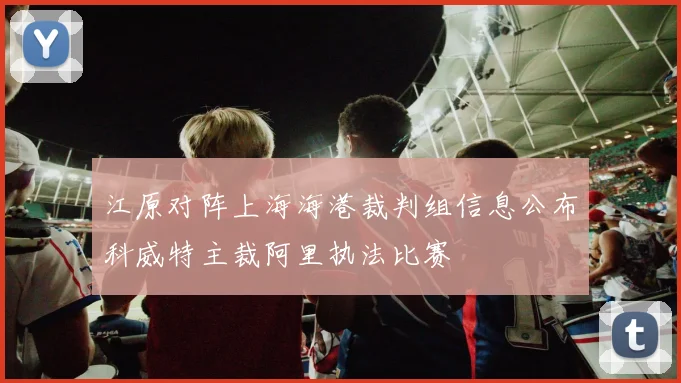 江原对阵上海海港裁判组信息公布科威特主裁阿里执法比赛