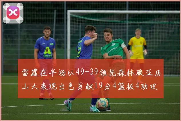雷霆在半场以49-39领先森林狼亚历山大表现出色贡献19分4篮板4助攻