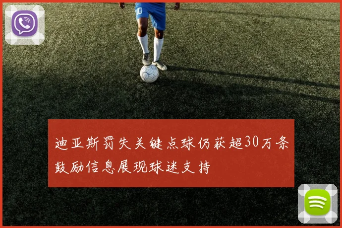 迪亚斯罚失关键点球仍获超30万条鼓励信息展现球迷支持