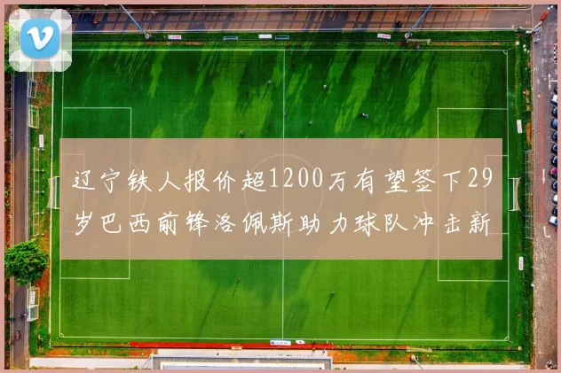 辽宁铁人报价超1200万有望签下29岁巴西前锋洛佩斯助力球队冲击新赛季