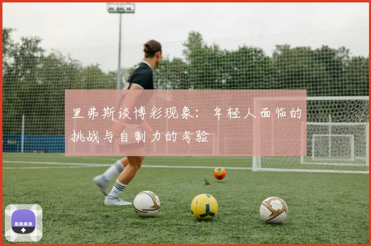 里弗斯谈博彩现象：年轻人面临的挑战与自制力的考验