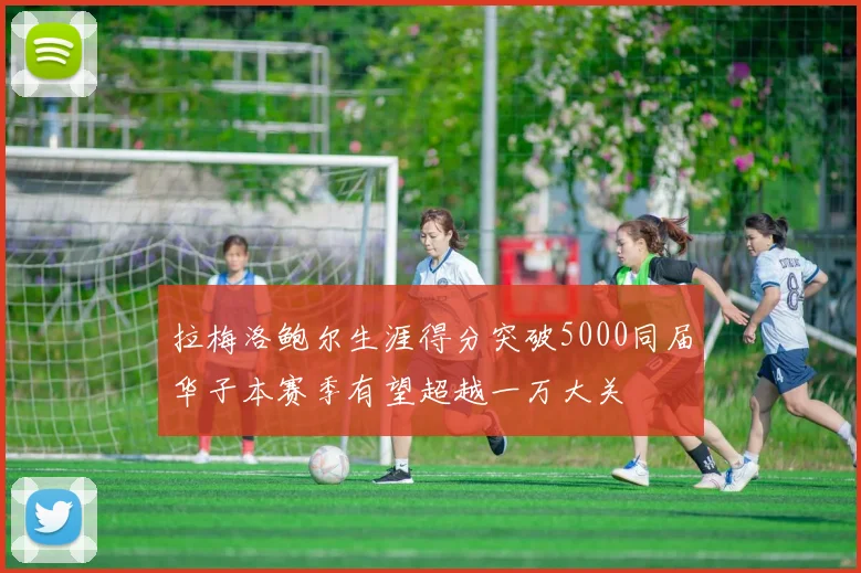 拉梅洛鲍尔生涯得分突破5000同届华子本赛季有望超越一万大关