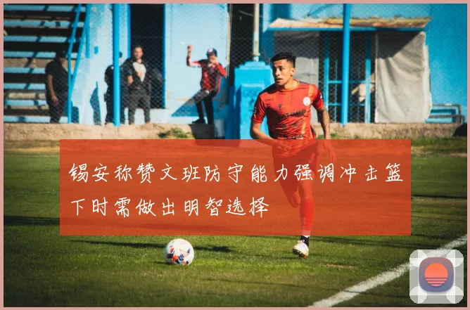 锡安称赞文班防守能力强调冲击篮下时需做出明智选择