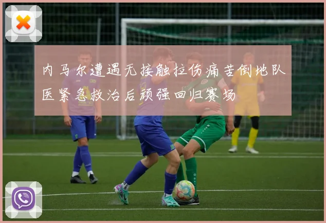 内马尔遭遇无接触拉伤痛苦倒地队医紧急救治后顽强回归赛场