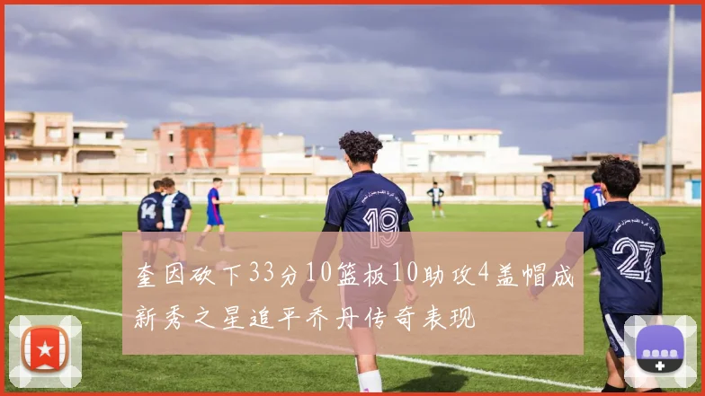 奎因砍下33分10篮板10助攻4盖帽成新秀之星追平乔丹传奇表现