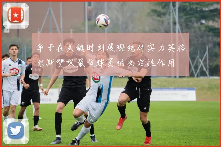 华子在关键时刻展现绝对实力英格尔斯赞叹最佳球员的决定性作用