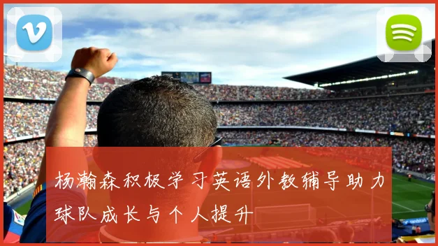 杨瀚森积极学习英语外教辅导助力球队成长与个人提升
