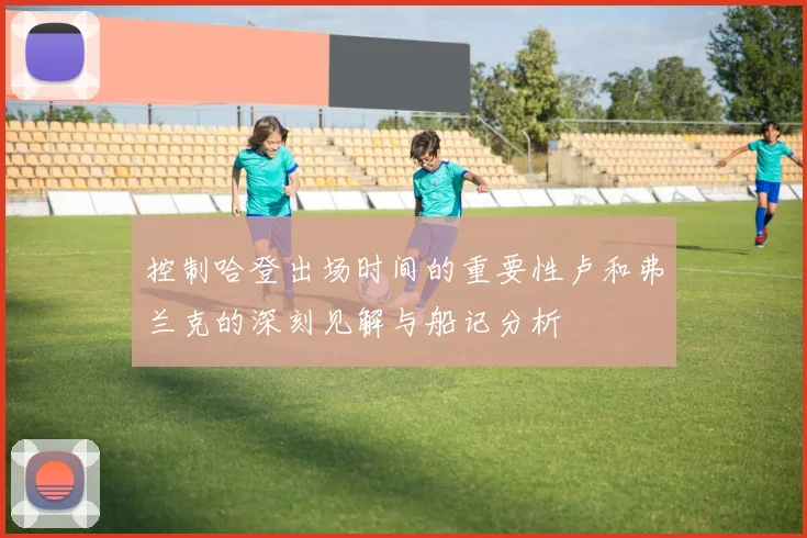控制哈登出场时间的重要性卢和弗兰克的深刻见解与船记分析