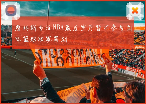 詹姆斯专注NBA最后岁月暂不参与国际篮球联赛筹划