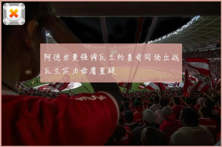 阿德尔曼强调瓦兰约基奇同场出战瓦兰实力毋庸置疑