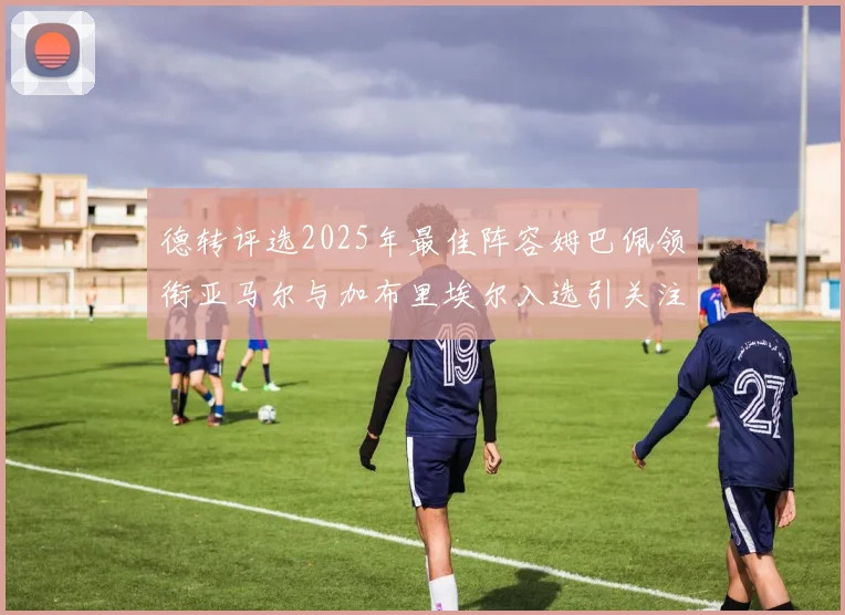 德转评选2025年最佳阵容姆巴佩领衔亚马尔与加布里埃尔入选引关注