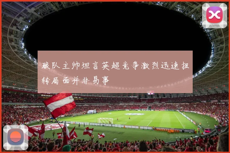 狼队主帅坦言英超竞争激烈迅速扭转局面并非易事