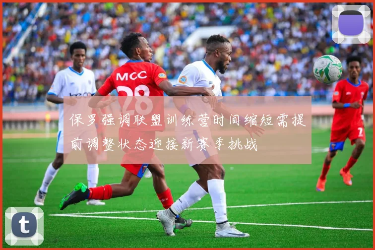 保罗强调联盟训练营时间缩短需提前调整状态迎接新赛季挑战