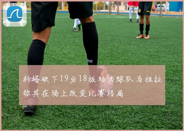 科塔砍下19分18板助力球队马祖拉称其在场上改变比赛格局