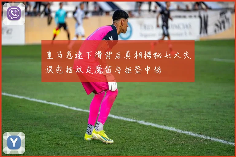 皇马急速下滑背后真相揭秘七大失误包括放走魔笛与拒签中场