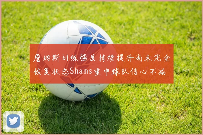 詹姆斯训练强度持续提升尚未完全恢复状态Shams重申球队信心不减